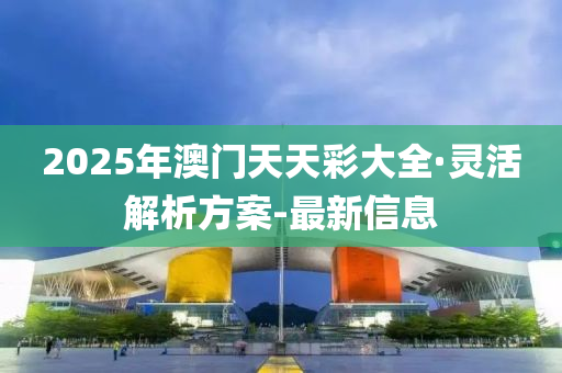 2025年澳門天天彩大全·靈活解析方案-最新信息