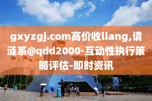 gxyzgj.com高價(jià)收l(shuí)iang,請(qǐng)漣系@qdd2000·互動(dòng)性執(zhí)行策略評(píng)估-即時(shí)資訊