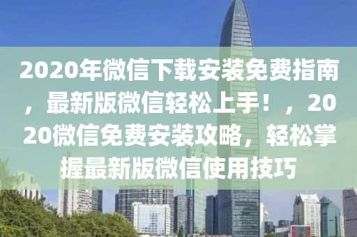 2020年微信下載安裝免費(fèi)指南，最新版微信輕松上手！，2020微信免費(fèi)安裝攻略，輕松掌握最新版微信使用技巧