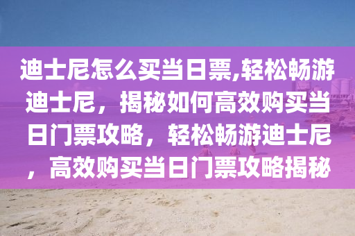 迪士尼怎么买当日票,轻松畅游迪士尼，揭秘如何高效购买当日门票攻略，轻松畅游迪士尼，高效购买当日门票攻略揭秘