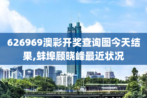 626969澳彩開獎(jiǎng)查詢圖今天結(jié)果,蚌埠顧曉峰最近狀況