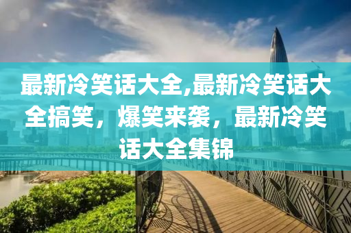 最新冷笑話大全,最新冷笑話大全搞笑，爆笑來(lái)襲，最新冷笑話大全集錦