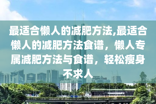 最適合懶人的減肥方法,最適合懶人的減肥方法食譜，懶人專屬減肥方法與食譜，輕松瘦身不求人