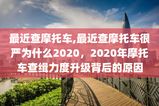 最近查摩托車,最近查摩托車很嚴(yán)為什么2020，2020年摩托車查緝力度升級(jí)背后的原因