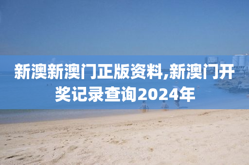 新澳新澳門正版資料,新澳門開獎(jiǎng)記錄查詢2024年