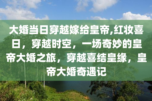 大婚當(dāng)日穿越嫁給皇帝,紅妝喜日，穿越時(shí)空，一場(chǎng)奇妙的皇帝大婚之旅，穿越喜結(jié)皇緣，皇帝大婚奇遇記