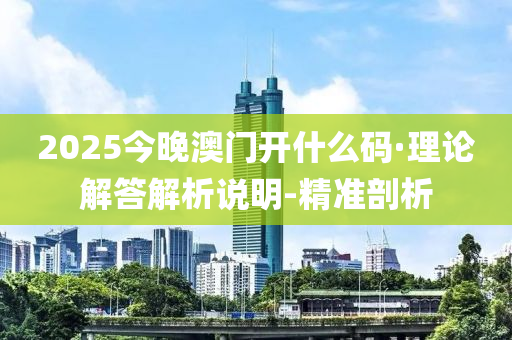 2025今晚澳門開什么碼·理論解答解析說明