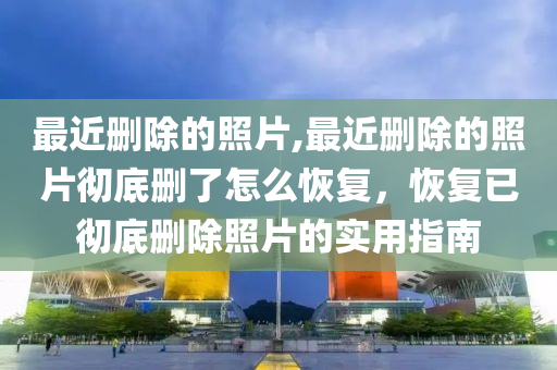 最近刪除的照片,最近刪除的照片徹底刪了怎么恢復(fù)，恢復(fù)已徹底刪除照片的實(shí)用指南