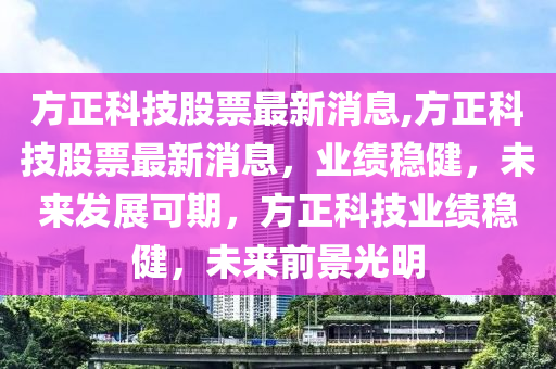 方正科技股票最新消息,方正科技股票最新消息，業(yè)績穩(wěn)健，未來發(fā)展可期，方正科技業(yè)績穩(wěn)健，未來前景光明