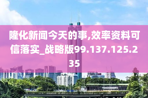 隆化新聞今天的事,效率資料可信落實_戰(zhàn)略版99.137.125.235