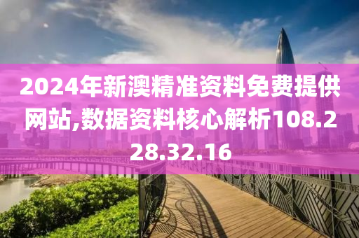 2024年新澳精準(zhǔn)資料免費提供網(wǎng)站,數(shù)據(jù)資料核心解析108.228.32.16