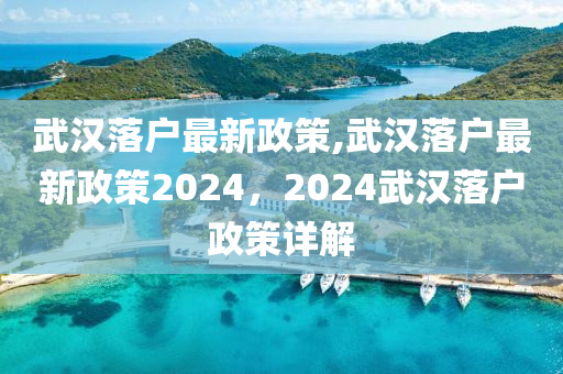 武汉落户最新政策,武汉落户最新政策2024，2024武汉落户政策详解