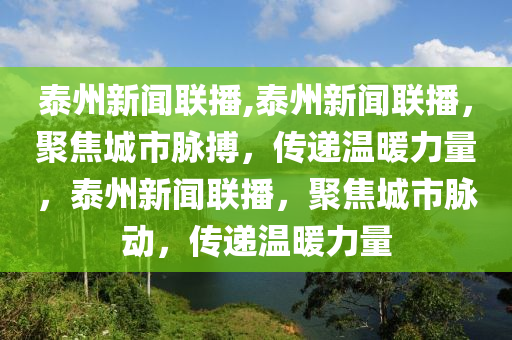 泰州新聞聯(lián)播,泰州新聞聯(lián)播，聚焦城市脈搏，傳遞溫暖力量，泰州新聞聯(lián)播，聚焦城市脈動，傳遞溫暖力量