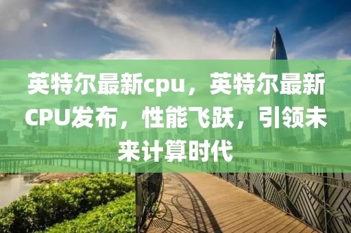 英特尔最新cpu，英特尔最新CPU发布，性能飞跃，引领未来计算时代