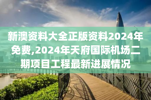 新澳资料大全正版资料2024年免费,2024年天府国际机场二期项目工程最新进展情况