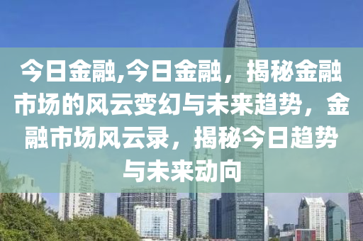 今日金融,今日金融，揭秘金融市场的风云变幻与未来趋势，金融市场风云录，揭秘今日趋势与未来动向