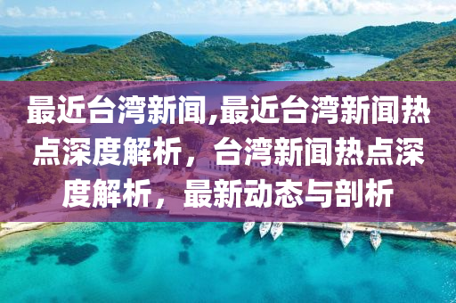 最近台湾新闻,最近台湾新闻热点深度解析，台湾新闻热点深度解析，最新动态与剖析