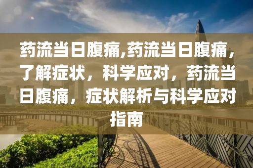 药流当日腹痛,药流当日腹痛，了解症状，科学应对，药流当日腹痛，症状解析与科学应对指南