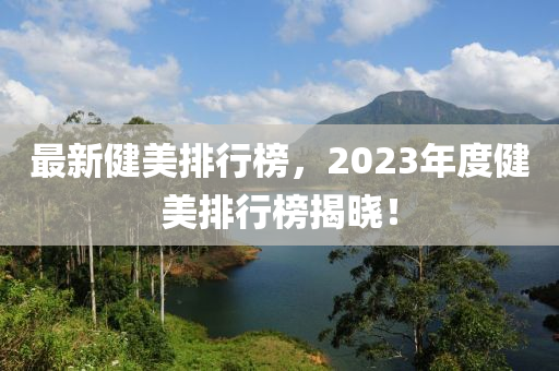 最新健美排行榜，2023年度健美排行榜揭曉！