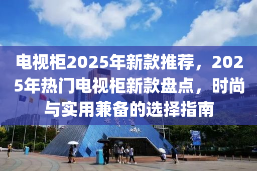 電視柜2025年新款推薦，2025年熱門(mén)電視柜新款盤(pán)點(diǎn)，時(shí)尚與實(shí)用兼?zhèn)涞倪x擇指南