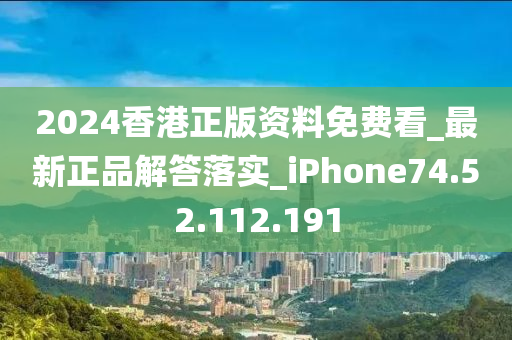 2024香港正版资料免费看_最新正品解答落实_iPhone74.52.112.191