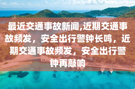 最近交通事故新聞,近期交通事故頻發(fā)，安全出行警鐘長鳴，近期交通事故頻發(fā)，安全出行警鐘再敲響