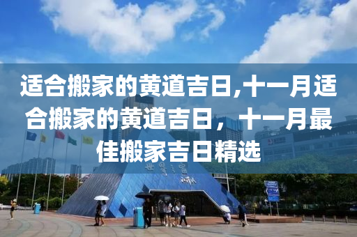 适合搬家的黄道吉日,十一月适合搬家的黄道吉日，十一月最佳搬家吉日精选