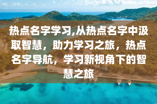 热点名字学习,从热点名字中汲取智慧，助力学习之旅，热点名字导航，学习新视角下的智慧之旅