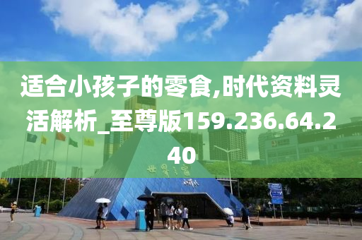 適合小孩子的零食,時(shí)代資料靈活解析_至尊版159.236.64.240