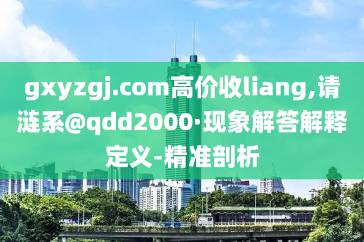 gxyzgj.com高價收liang,請漣系@qdd2000·現(xiàn)象解答解釋定義-精準剖析