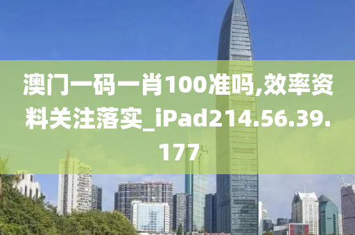 澳門一碼一肖100準(zhǔn)嗎,效率資料關(guān)注落實_iPad214.56.39.177