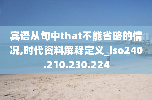 宾语从句中that不能省略的情况,时代资料解释定义_iso240.210.230.224