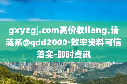 gxyzgj.com高價(jià)收l(shuí)iang,請(qǐng)漣系@qdd2000·效率資料可信落實(shí)-即時(shí)資訊