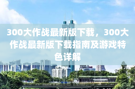 300大作戰(zhàn)最新版下載，300大作戰(zhàn)最新版下載指南及游戲特色詳解