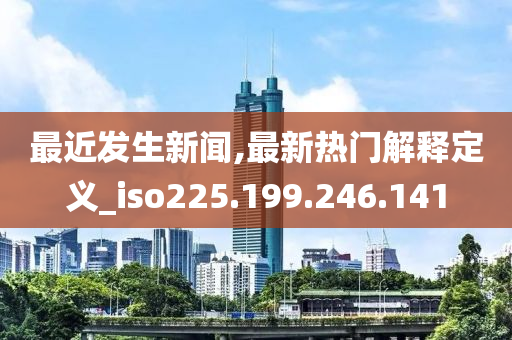 最近發(fā)生新聞,最新熱門解釋定義_iso225.199.246.141