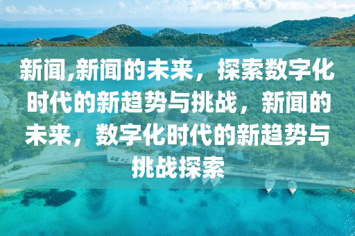 新闻,新闻的未来，探索数字化时代的新趋势与挑战，新闻的未来，数字化时代的新趋势与挑战探索