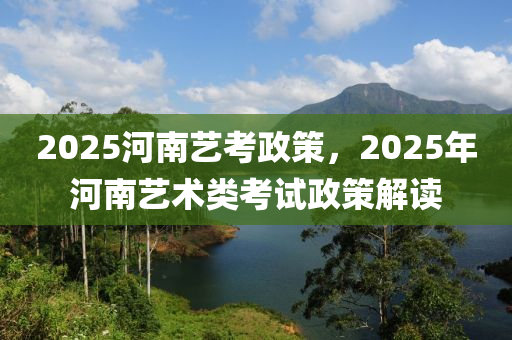 2025河南藝考政策，2025年河南藝術(shù)類考試政策解讀