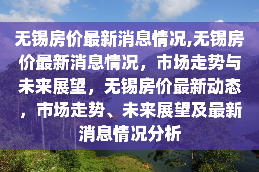 無錫房價最新消息情況,無錫房價最新消息情況，市場走勢與未來展望，無錫房價最新動態(tài)，市場走勢、未來展望及最新消息情況分析