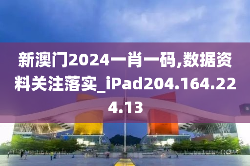 新澳门2024一肖一码,数据资料关注落实_iPad204.164.224.13