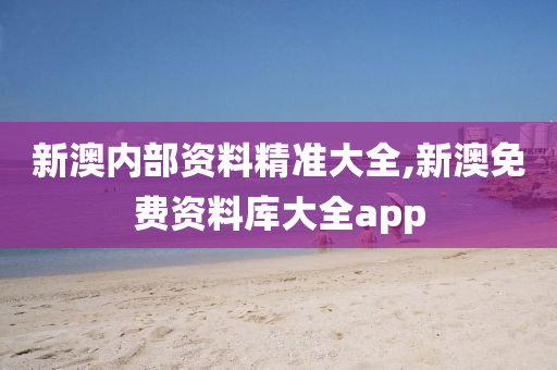 新澳内部资料精准大全,新澳免费资料库大全app