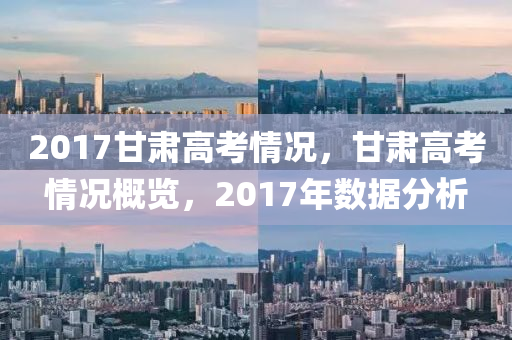 2017甘肅高考情況，甘肅高考情況概覽，2017年數(shù)據(jù)分析