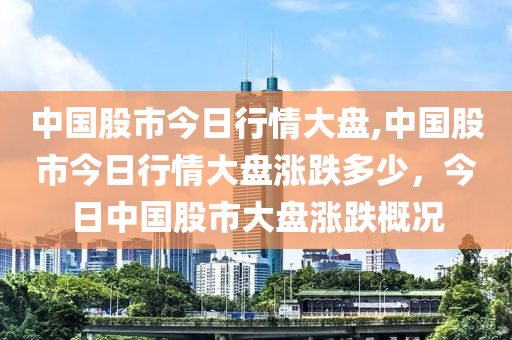 中國(guó)股市今日行情大盤(pán),中國(guó)股市今日行情大盤(pán)漲跌多少，今日中國(guó)股市大盤(pán)漲跌概況