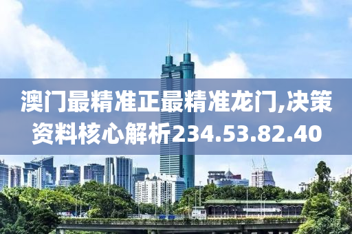 澳門最精準(zhǔn)正最精準(zhǔn)龍門,決策資料核心解析234.53.82.40