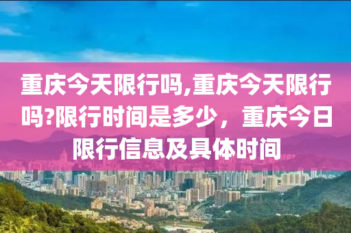 重庆今天限行吗,重庆今天限行吗?限行时间是多少，重庆今日限行信息及具体时间