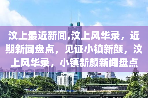 汶上最近新聞,汶上風(fēng)華錄，近期新聞盤點(diǎn)，見證小鎮(zhèn)新顏，汶上風(fēng)華錄，小鎮(zhèn)新顏新聞盤點(diǎn)