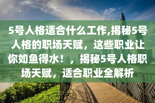 5號人格適合什么工作,揭秘5號人格的職場天賦，這些職業(yè)讓你如魚得水！，揭秘5號人格職場天賦，適合職業(yè)全解析