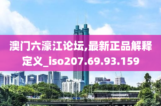 澳門六濠江論壇,最新正品解釋定義_iso207.69.93.159