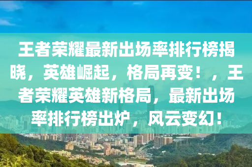 王者榮耀最新出場率排行榜揭曉，英雄崛起，格局再變！，王者榮耀英雄新格局，最新出場率排行榜出爐，風云變幻！