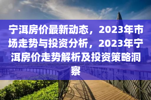 寧洱房?jī)r(jià)最新動(dòng)態(tài)，2023年市場(chǎng)走勢(shì)與投資分析，2023年寧洱房?jī)r(jià)走勢(shì)解析及投資策略洞察