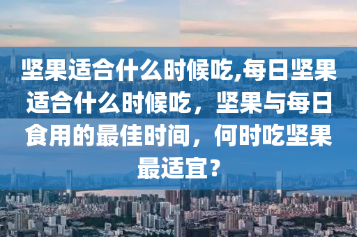 坚果适合什么时候吃,每日坚果适合什么时候吃，坚果与每日食用的最佳时间，何时吃坚果最适宜？